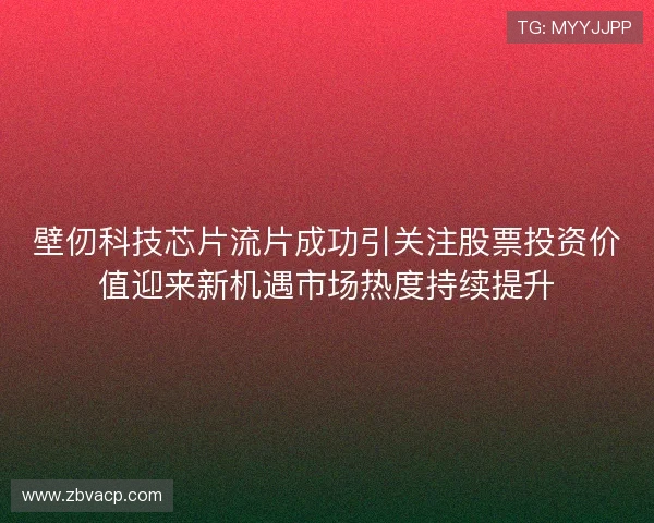 壁仞科技芯片流片成功引关注股票投资价值迎来新机遇市场热度持续提升