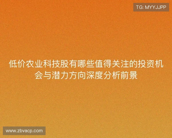 低价农业科技股有哪些值得关注的投资机会与潜力方向深度分析前景