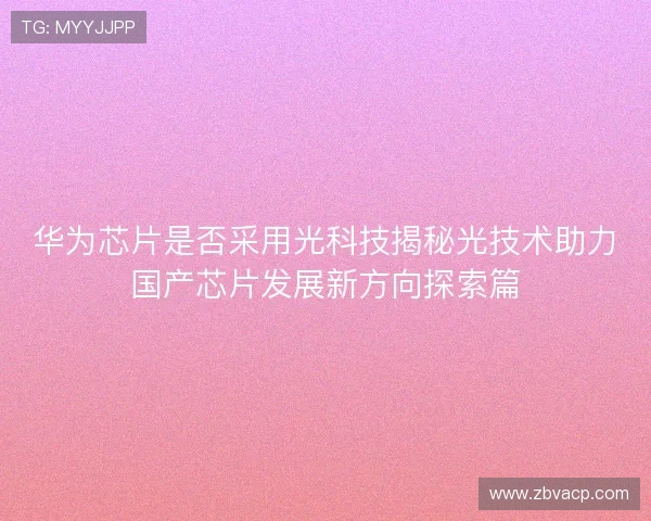 华为芯片是否采用光科技揭秘光技术助力国产芯片发展新方向探索篇
