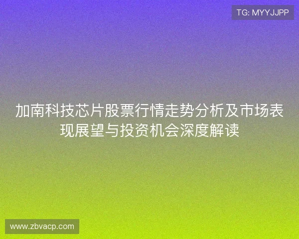 加南科技芯片股票行情走势分析及市场表现展望与投资机会深度解读 加南科技芯片股票行情走势分析及市场表现展望与投资机会深度解读